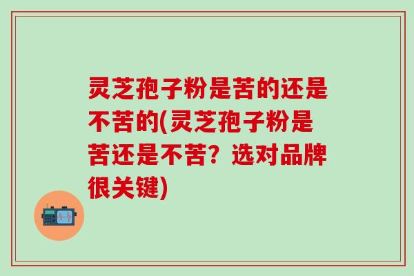 灵芝孢子粉是苦的还是不苦的(灵芝孢子粉是苦还是不苦？选对品牌很关键)