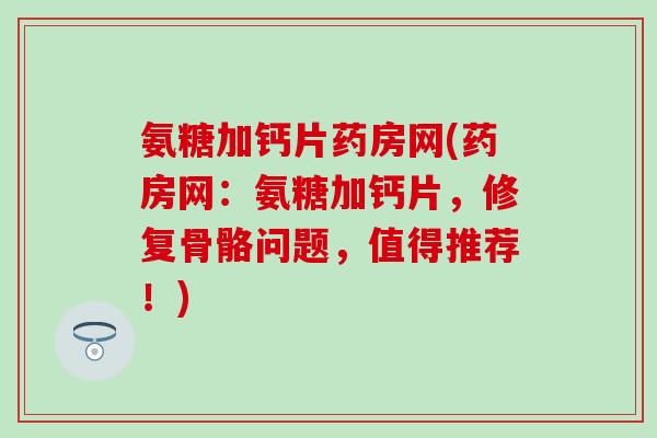 氨糖加钙片药房网(药房网：氨糖加钙片，修复骨骼问题，值得推荐！)