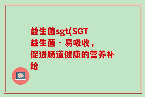 益生菌sgt(SGT益生菌 - 易吸收，促进肠道健康的营养补给