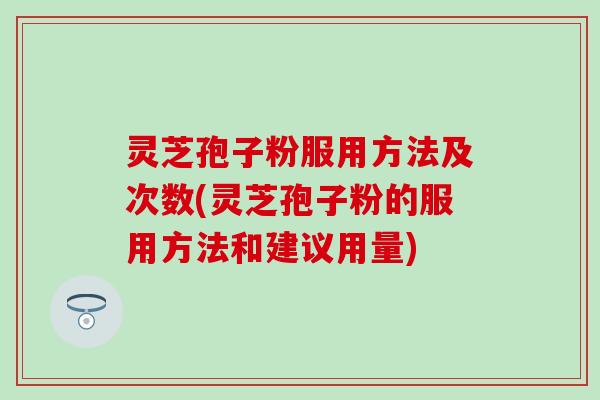 灵芝孢子粉服用方法及次数(灵芝孢子粉的服用方法和建议用量)