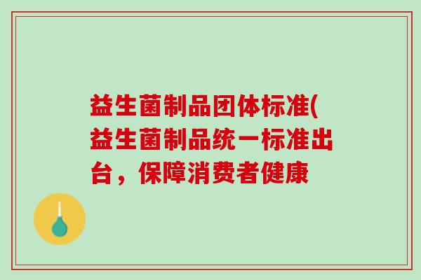 益生菌制品团体标准(益生菌制品统一标准出台,保障消费者健康 益生菌制品团体标准(益生菌制品统一标准出台,保障消费者健康