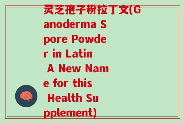 灵芝孢子粉拉丁文(Ganoderma Spore Powder in Latin A New Name for this Health Supplement)