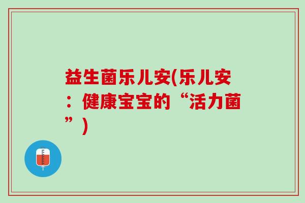 益生菌乐儿安(乐儿安：健康宝宝的“活力菌”)