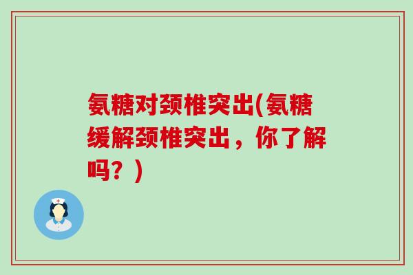 氨糖对颈椎突出(氨糖缓解颈椎突出，你了解吗？)