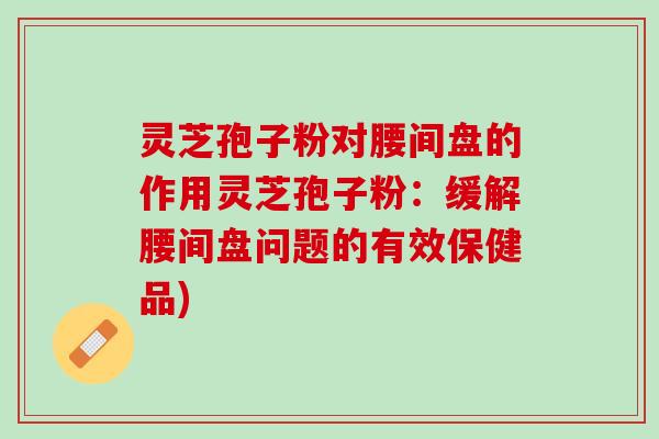 灵芝孢子粉对腰间盘的作用灵芝孢子粉：缓解腰间盘问题的有效保健品)