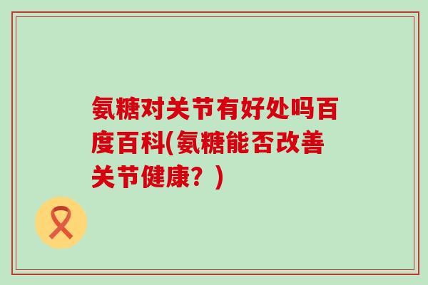 氨糖对关节有好处吗百度百科(氨糖能否改善关节健康？)