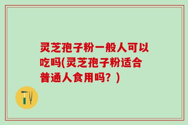 灵芝孢子粉一般人可以吃吗(灵芝孢子粉适合普通人食用吗？)
