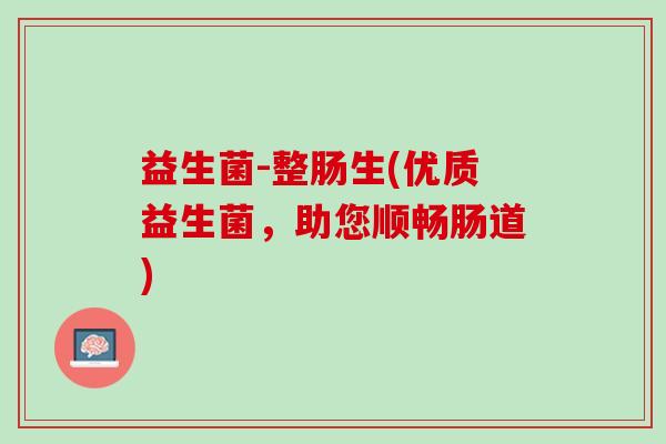 益生菌-整肠生(优质益生菌,助您顺畅肠道) 益生菌-整肠生(优质益生菌,助您顺畅肠道)