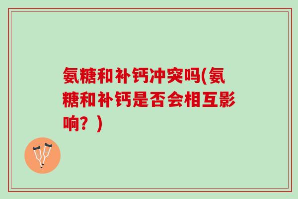 氨糖和补钙冲突吗(氨糖和补钙是否会相互影响？)