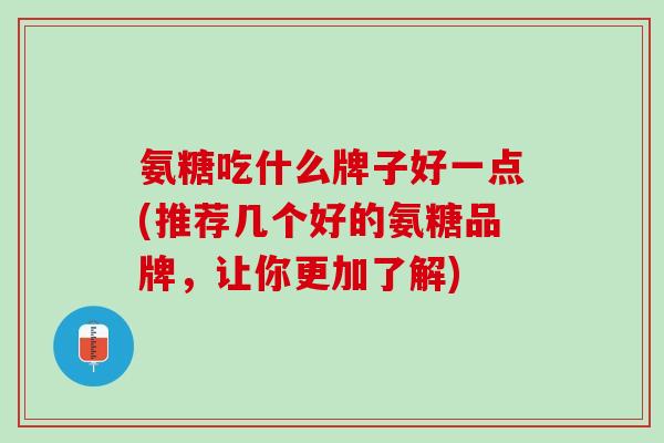 氨糖吃什么牌子好一点(推荐几个好的氨糖品牌，让你更加了解)