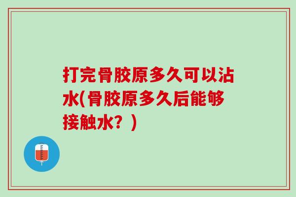 打完骨胶原多久可以沾水(骨胶原多久后能够接触水？)