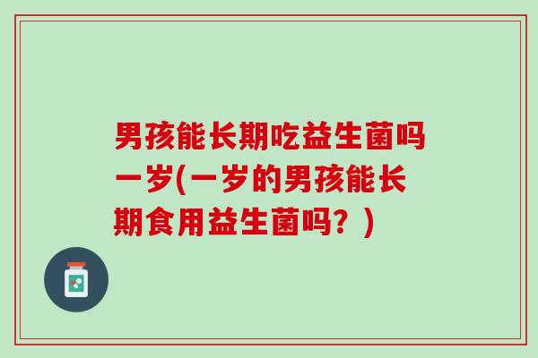 男孩能长期吃益生菌吗一岁(一岁的男孩能长期食用益生菌吗？)