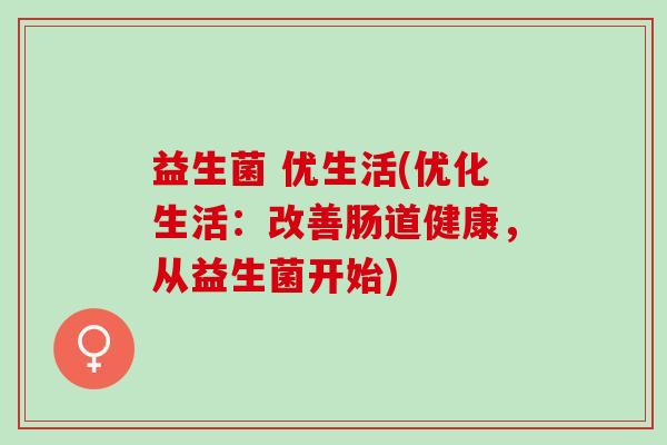 益生菌 优生活(优化生活：改善肠道健康，从益生菌开始)