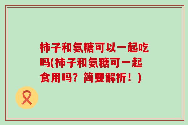 柿子和氨糖可以一起吃吗(柿子和氨糖可一起食用吗？简要解析！)