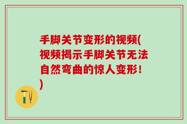 手脚关节变形的视频(视频揭示手脚关节无法自然弯曲的惊人变形！)