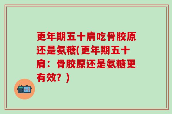 更年期五十肩吃骨胶原还是氨糖(更年期五十肩：骨胶原还是氨糖更有效？)
