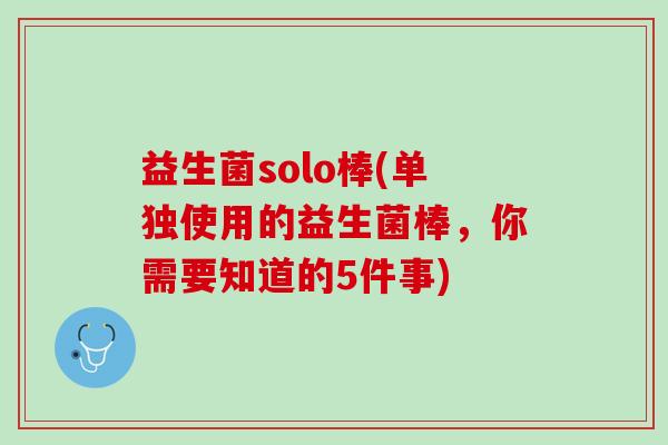 益生菌solo棒(单独使用的益生菌棒，你需要知道的5件事)
