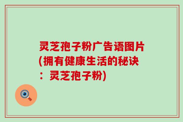 灵芝孢子粉广告语图片(拥有健康生活的秘诀：灵芝孢子粉)