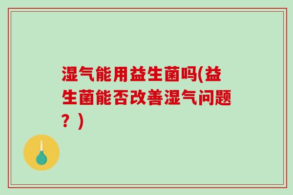 湿气能用益生菌吗(益生菌能否改善湿气问题？)