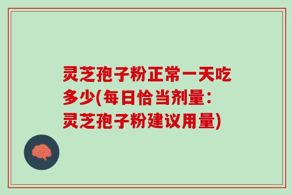 灵芝孢子粉正常一天吃多少(每日恰当剂量：灵芝孢子粉建议用量)