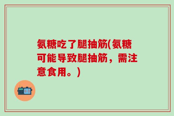 氨糖吃了腿抽筋(氨糖可能导致腿抽筋，需注意食用。)