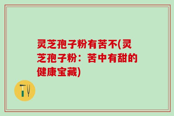 灵芝孢子粉有苦不(灵芝孢子粉：苦中有甜的健康宝藏)