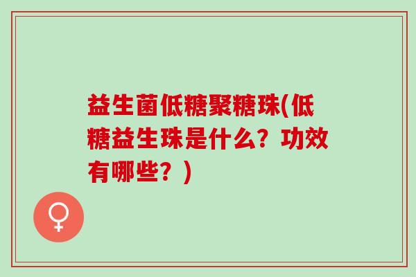 益生菌低糖聚糖珠(低糖益生珠是什么?功效有哪些?) 益生菌低糖聚糖珠(低糖益生珠是什么?功效有哪些?)