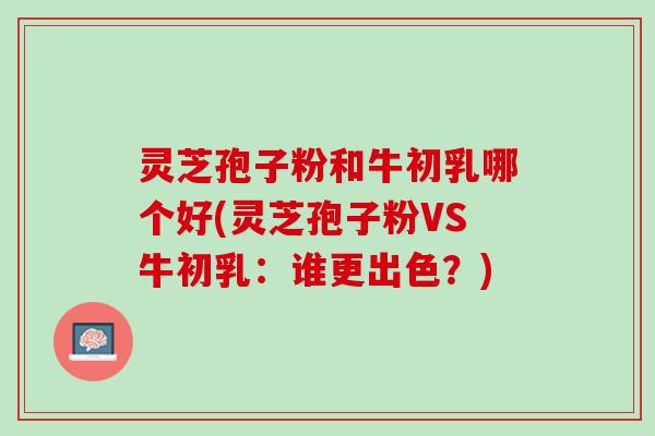 灵芝孢子粉和牛初乳哪个好(灵芝孢子粉VS牛初乳：谁更出色？)