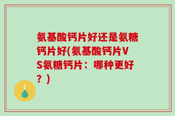 氨基酸钙片好还是氨糖钙片好(氨基酸钙片VS氨糖钙片：哪种更好？)