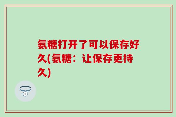 氨糖打开了可以保存好久(氨糖：让保存更持久)