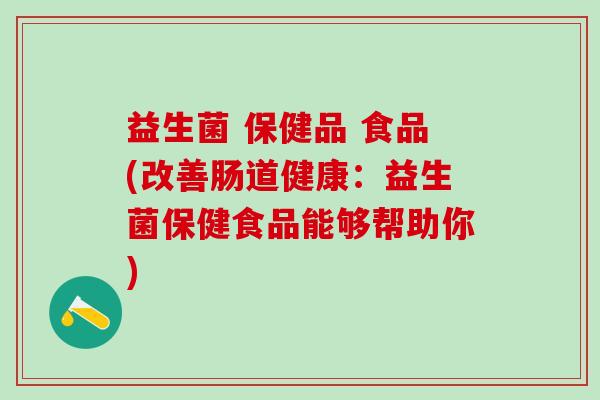 益生菌 保健品 食品(改善肠道健康：益生菌保健食品能够帮助你)
