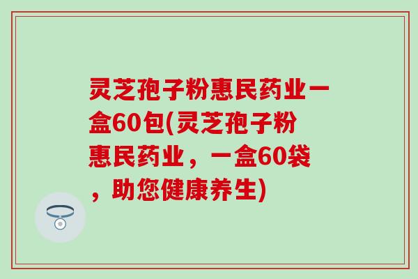 灵芝孢子粉惠民药业一盒60包(灵芝孢子粉惠民药业，一盒60袋，助您健康养生)