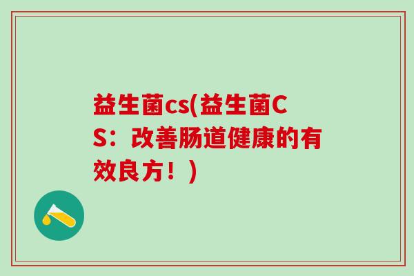 益生菌cs(益生菌CS：改善肠道健康的有效良方！)