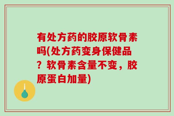 有处方药的胶原软骨素吗(处方药变身保健品？软骨素含量不变，胶原蛋白加量)