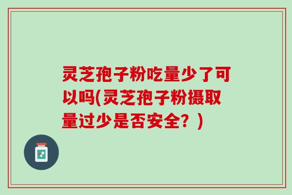 灵芝孢子粉吃量少了可以吗(灵芝孢子粉摄取量过少是否安全？)