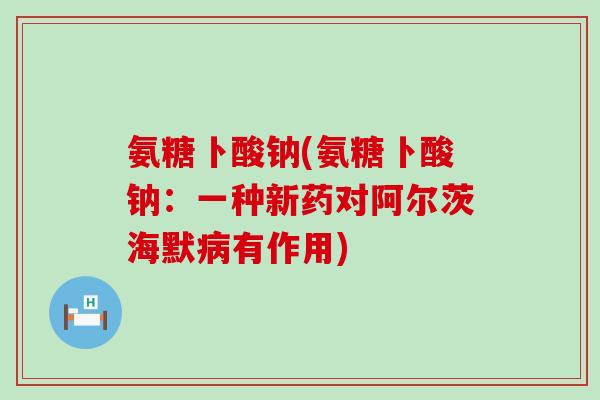 氨糖卜酸钠(氨糖卜酸钠：一种新药对阿尔茨海默病有作用)