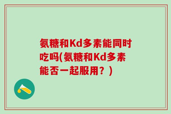 氨糖和Kd多素能同时吃吗(氨糖和Kd多素能否一起服用？)