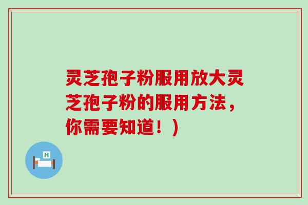 灵芝孢子粉服用放大灵芝孢子粉的服用方法，你需要知道！)
