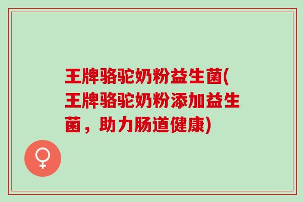 王牌骆驼奶粉益生菌(王牌骆驼奶粉添加益生菌，助力肠道健康)