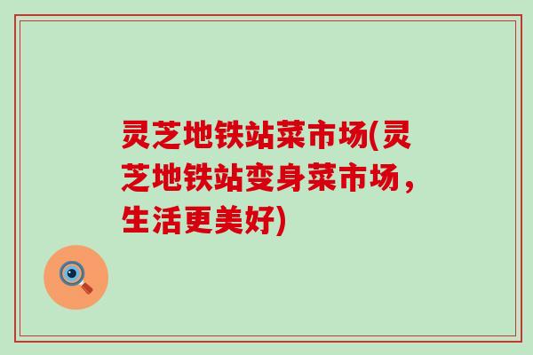 灵芝地铁站菜市场(灵芝地铁站变身菜市场，生活更美好)