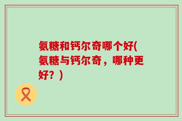 氨糖和钙尔奇哪个好(氨糖与钙尔奇，哪种更好？)