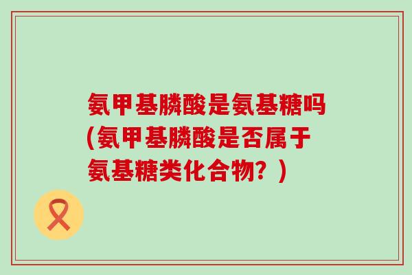 氨甲基膦酸是氨基糖吗(氨甲基膦酸是否属于氨基糖类化合物？)