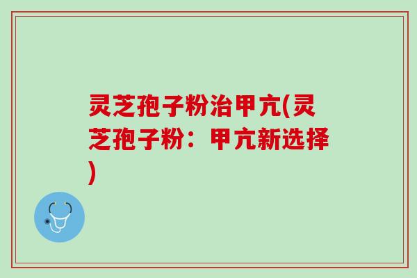 灵芝孢子粉治甲亢(灵芝孢子粉：甲亢新选择)