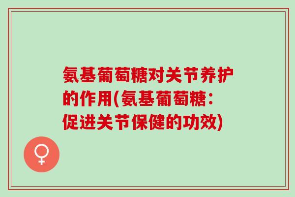 氨基葡萄糖对关节养护的作用(氨基葡萄糖：促进关节保健的功效)