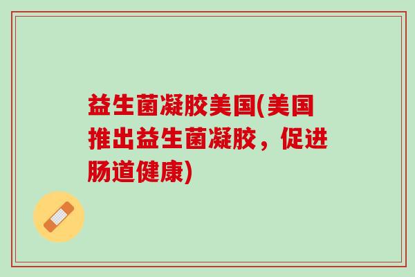 益生菌凝胶美国(美国推出益生菌凝胶，促进肠道健康)