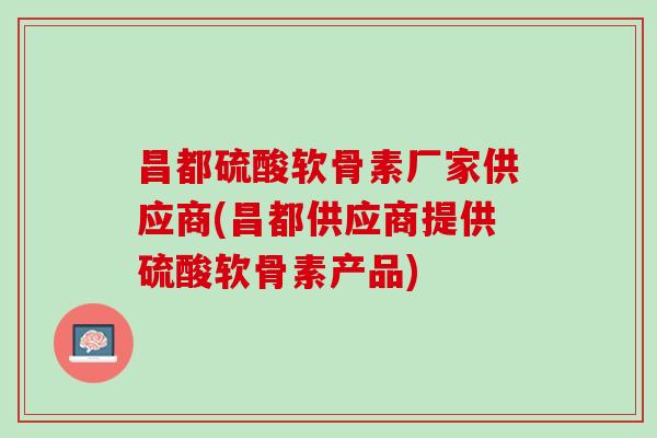 昌都硫酸软骨素厂家供应商(昌都供应商提供硫酸软骨素产品)