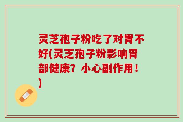 灵芝孢子粉吃了对胃不好(灵芝孢子粉影响胃部健康？小心副作用！)