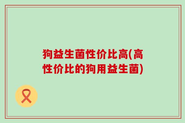 狗益生菌性价比高(高性价比的狗用益生菌)