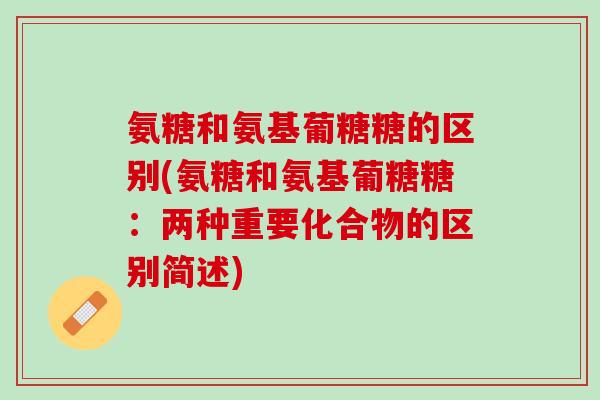 氨糖和氨基葡糖糖的区别(氨糖和氨基葡糖糖：两种重要化合物的区别简述)