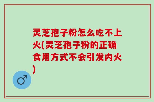 灵芝孢子粉怎么吃不上火(灵芝孢子粉的正确食用方式不会引发内火)